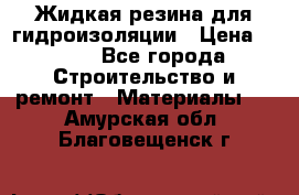 Жидкая резина для гидроизоляции › Цена ­ 180 - Все города Строительство и ремонт » Материалы   . Амурская обл.,Благовещенск г.